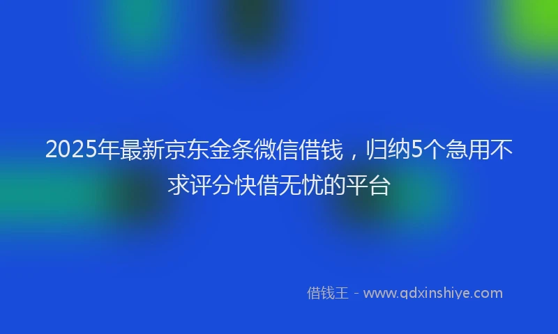 2025年最新京东金条微信借钱，归纳5个急用不求评分快借无忧的平台