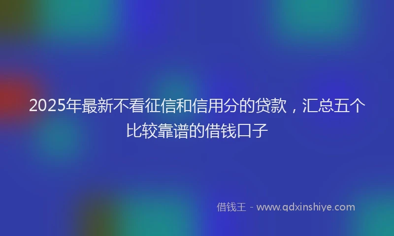 2025年最新不看征信和信用分的贷款，汇总五个比较靠谱的借钱口子