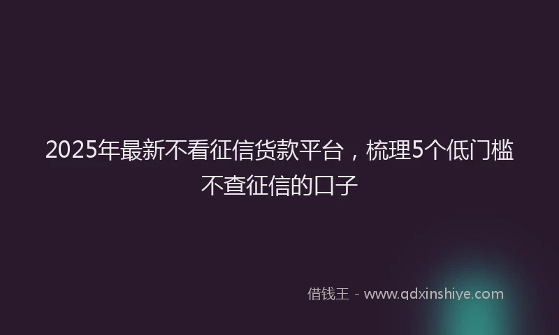 2025年最新不看征信货款平台，梳理5个低门槛不查征信的口子