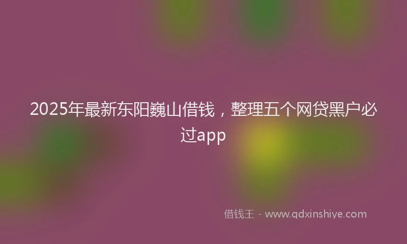 2025年最新东阳巍山借钱，整理五个网贷黑户必过app