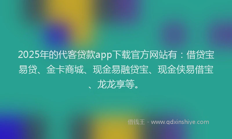 2025年的代客贷款app下载官方网站有：借贷宝易贷、金卡商城、现金易融贷宝、现金侠易借宝、龙龙享等。