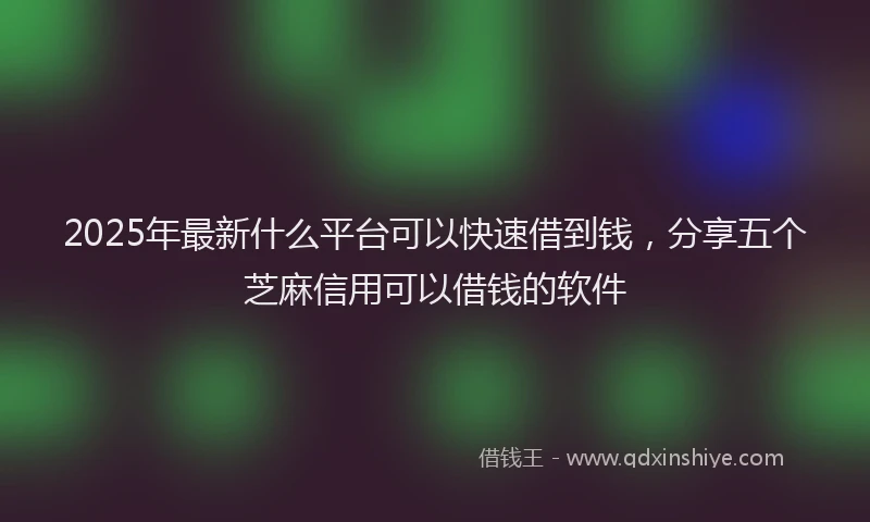 2025年最新什么平台可以快速借到钱，分享五个芝麻信用可以借钱的软件
