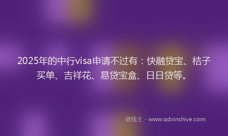 2025年的中行visa申请不过有：快融贷宝、桔子买单、吉祥花、易贷宝盒、日日贷等。