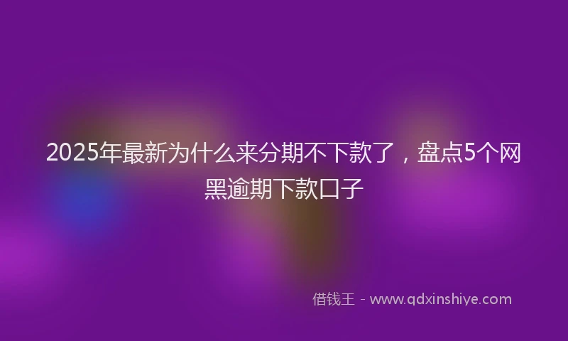 2025年最新为什么来分期不下款了，盘点5个网黑逾期下款口子