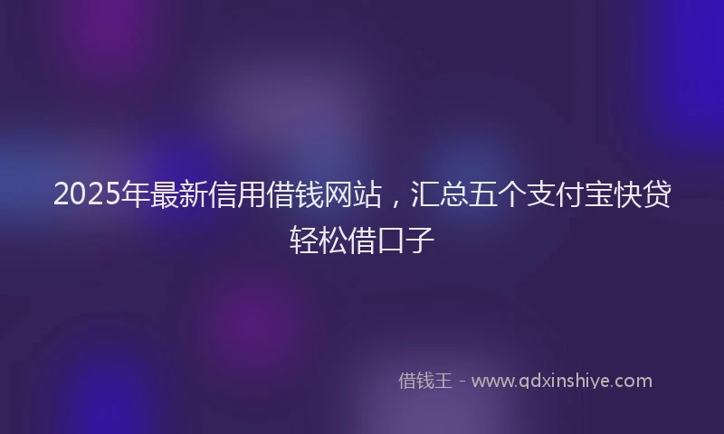 2025年最新信用借钱网站，汇总五个支付宝快贷轻松借口子