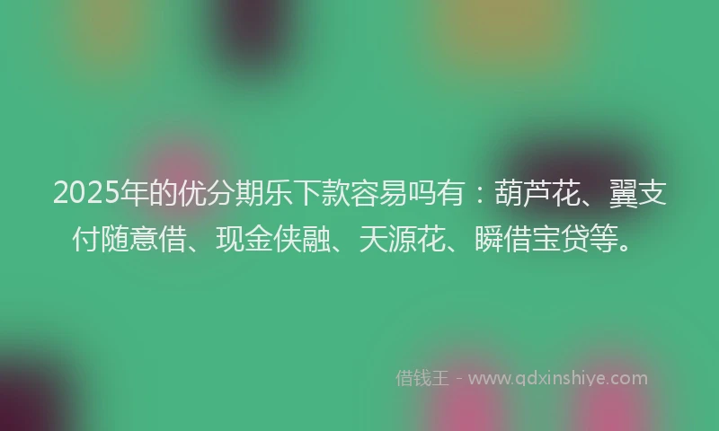 2025年的优分期乐下款容易吗有：葫芦花、翼支付随意借、现金侠融、天源花、瞬借宝贷等。