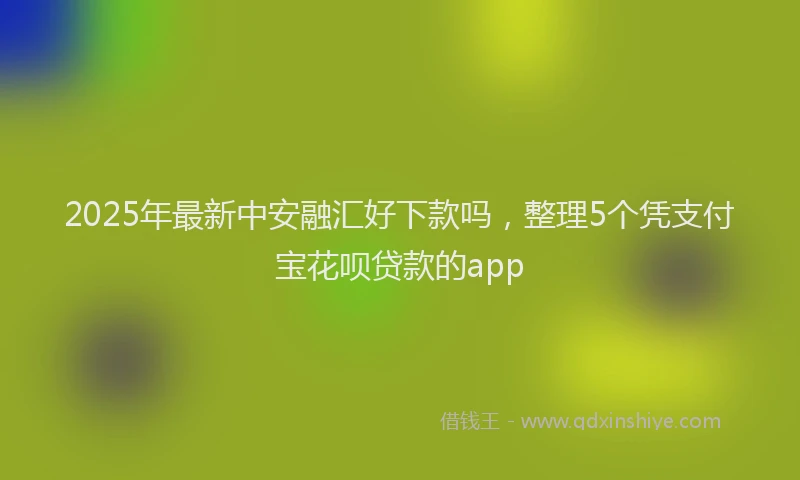 2025年最新中安融汇好下款吗，整理5个凭支付宝花呗贷款的app