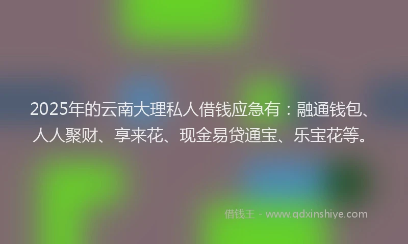 2025年的云南大理私人借钱应急有：融通钱包、人人聚财、享来花、现金易贷通宝、乐宝花等。