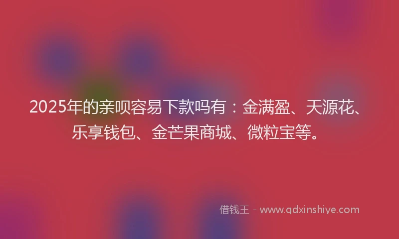 2025年的亲呗容易下款吗有：金满盈、天源花、乐享钱包、金芒果商城、微粒宝等。