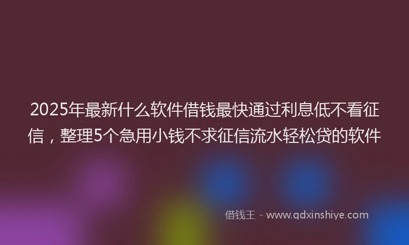 2025年最新什么软件借钱最快通过利息低不看征信，整理5个急用小钱不求征信流水轻松贷的软件