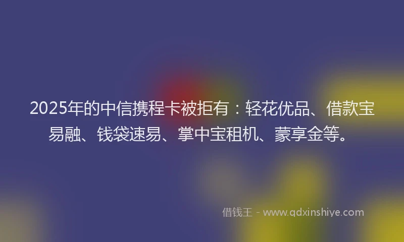 2025年的中信携程卡被拒有：轻花优品、借款宝易融、钱袋速易、掌中宝租机、蒙享金等。