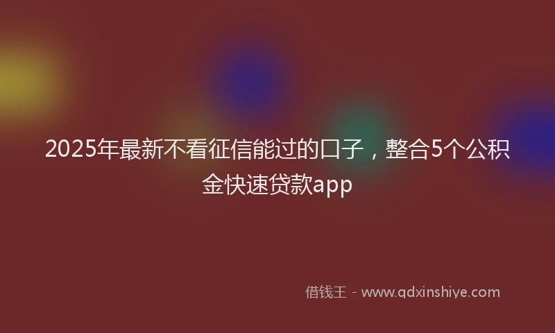 2025年最新不看征信能过的口子，整合5个公积金快速贷款app