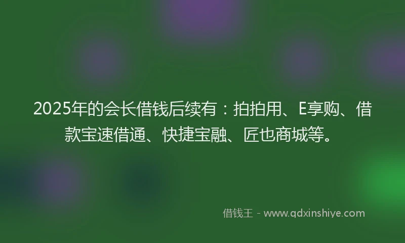 2025年的会长借钱后续有：拍拍用、E享购、借款宝速借通、快捷宝融、匠也商城等。