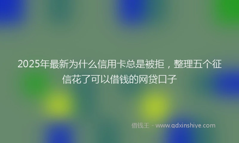 2025年最新为什么信用卡总是被拒，整理五个征信花了可以借钱的网贷口子