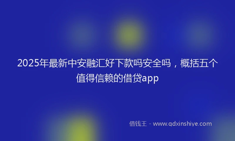 2025年最新中安融汇好下款吗安全吗，概括五个值得信赖的借贷app