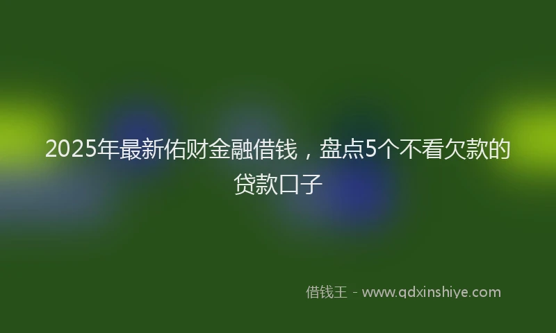 2025年最新佑财金融借钱，盘点5个不看欠款的贷款口子