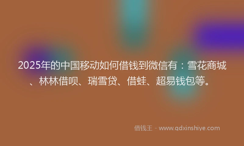 2025年的中国移动如何借钱到微信有：雪花商城、林林借呗、瑞雪贷、借蛙、超易钱包等。