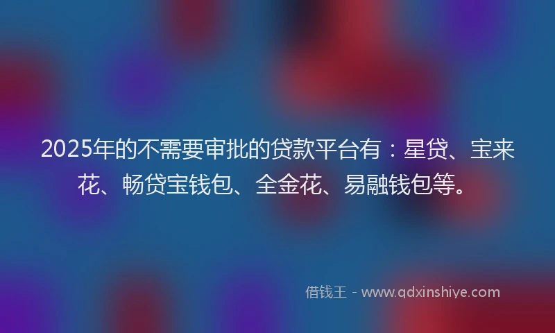 2025年的不需要审批的贷款平台有：星贷、宝来花、畅贷宝钱包、全金花、易融钱包等。