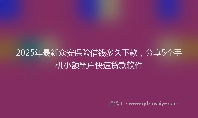 2025年最新众安保险借钱多久下款，分享5个手机小额黑户快速贷款软件