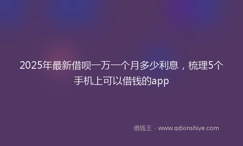2025年最新借呗一万一个月多少利息，梳理5个手机上可以借钱的app