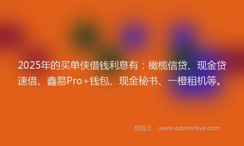 2025年的买单侠借钱利息有：橄榄信贷、现金贷速借、鑫易Pro+钱包、现金秘书、一橙租机等。
