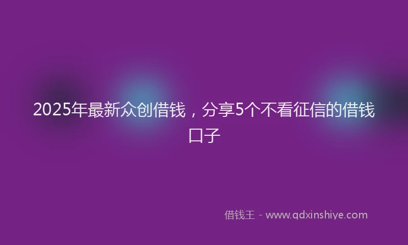 2025年最新众创借钱，分享5个不看征信的借钱口子