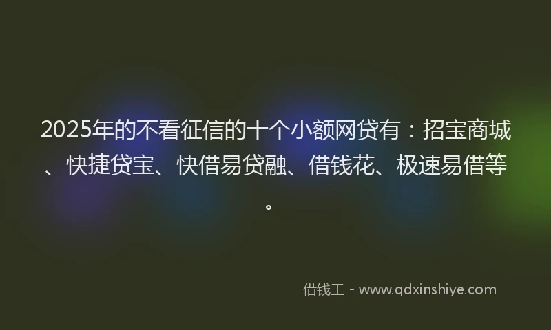 2025年的不看征信的十个小额网贷有:招宝商城、快捷贷宝、快借易贷融、借钱花、极速易借等。