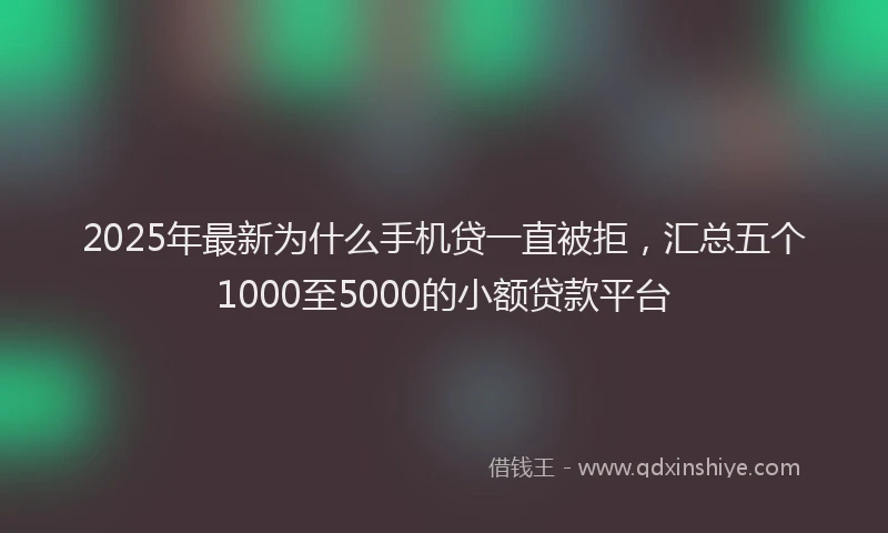2025年最新为什么手机贷一直被拒，汇总五个1000至5000的小额贷款平台