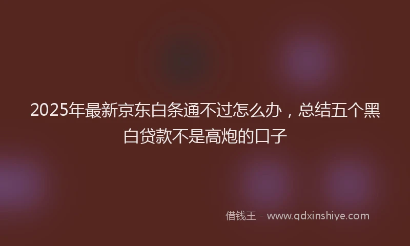 2025年最新京东白条通不过怎么办，总结五个黑白贷款不是高炮的口子
