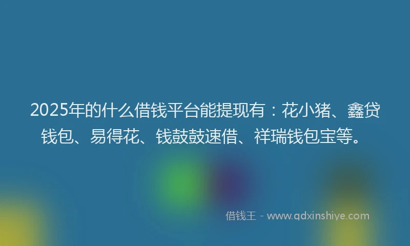 2025年的什么借钱平台能提现有：花小猪、鑫贷钱包、易得花、钱鼓鼓速借、祥瑞钱包宝等。