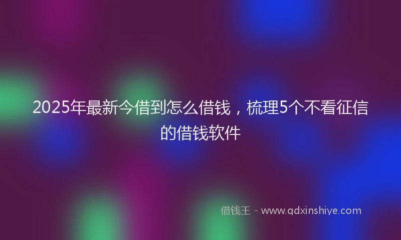 2025年最新今借到怎么借钱，梳理5个不看征信的借钱软件