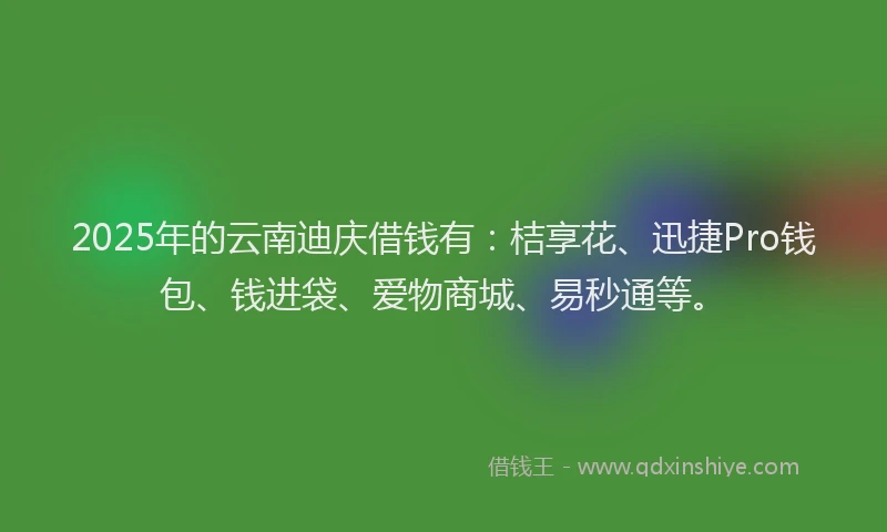 2025年的云南迪庆借钱有：桔享花、迅捷Pro钱包、钱进袋、爱物商城、易秒通等。