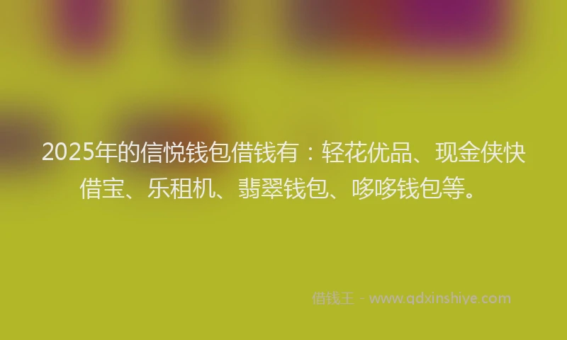 2025年的信悦钱包借钱有：轻花优品、现金侠快借宝、乐租机、翡翠钱包、哆哆钱包等。