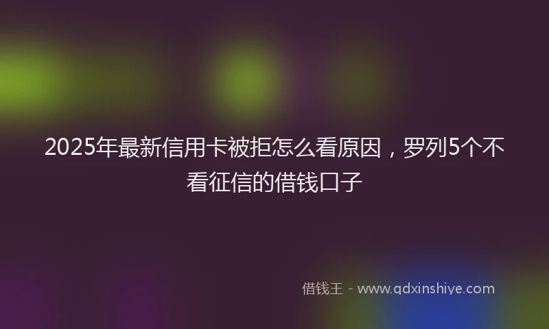 2025年最新信用卡被拒怎么看原因，罗列5个不看征信的借钱口子