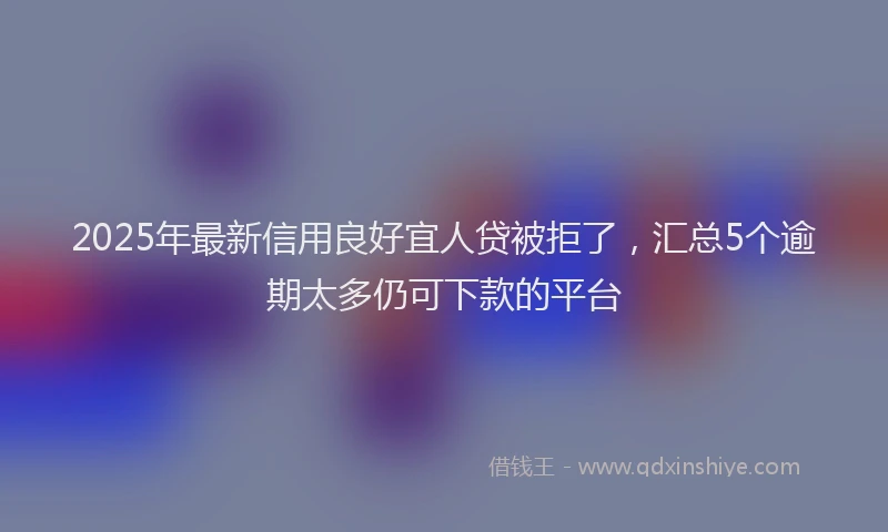 2025年最新信用良好宜人贷被拒了，汇总5个逾期太多仍可下款的平台