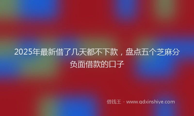 2025年最新借了几天都不下款，盘点五个芝麻分负面借款的口子