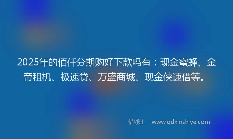 2025年的佰仟分期购好下款吗有：现金蜜蜂、金帝租机、极速贷、万盛商城、现金侠速借等。