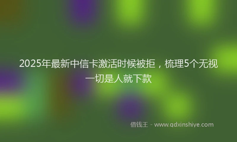 2025年最新中信卡激活时候被拒，梳理5个无视一切是人就下款