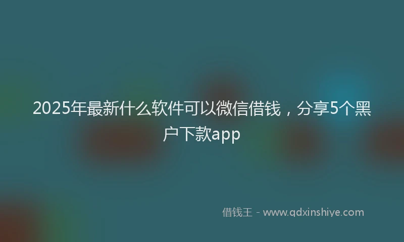 2025年最新什么软件可以微信借钱，分享5个黑户下款app