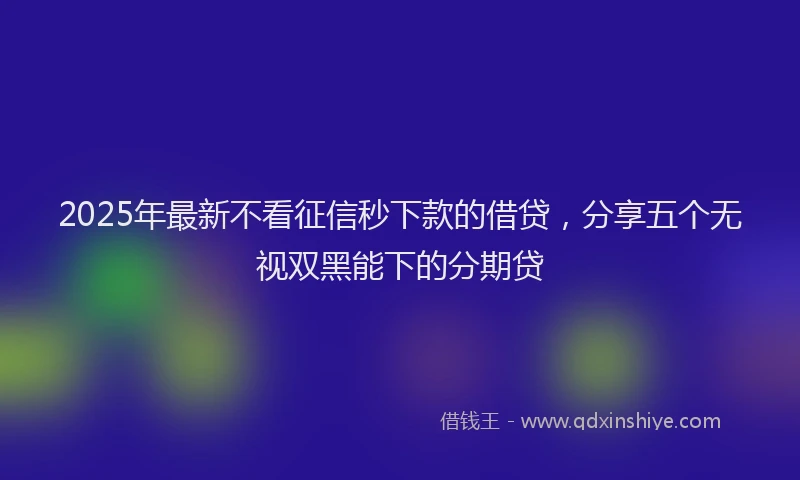 2025年最新不看征信秒下款的借贷，分享五个无视双黑能下的分期贷