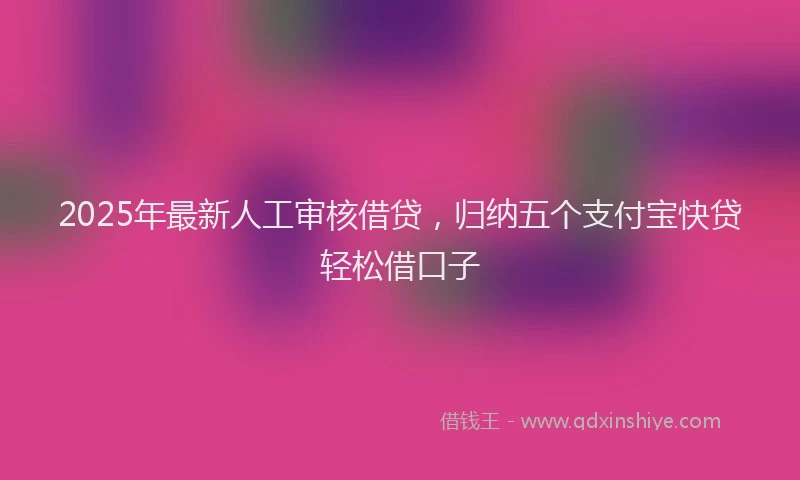 2025年最新人工审核借贷，归纳五个支付宝快贷轻松借口子