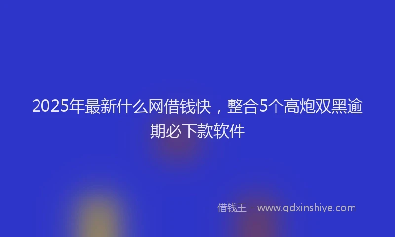 2025年最新什么网借钱快，整合5个高炮双黑逾期必下款软件