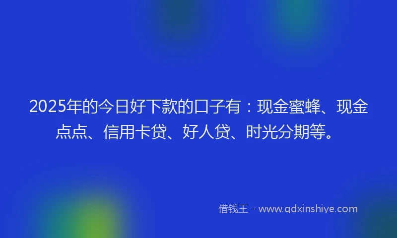 2025年的今日好下款的口子有：现金蜜蜂、现金点点、信用卡贷、好人贷、时光分期等。
