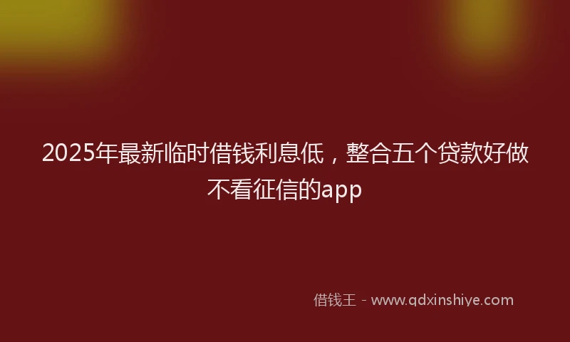 2025年最新临时借钱利息低，整合五个贷款好做不看征信的app
