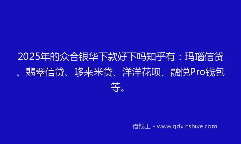 2025年的众合银华下款好下吗知乎有：玛瑙信贷、翡翠信贷、哆来米贷、洋洋花呗、融悦Pro钱包等。