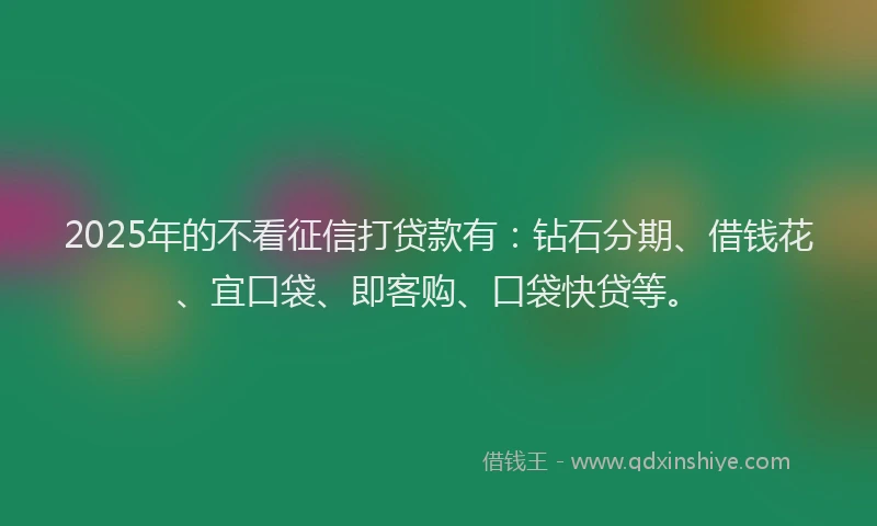2025年的不看征信打贷款有：钻石分期、借钱花、宜口袋、即客购、口袋快贷等。