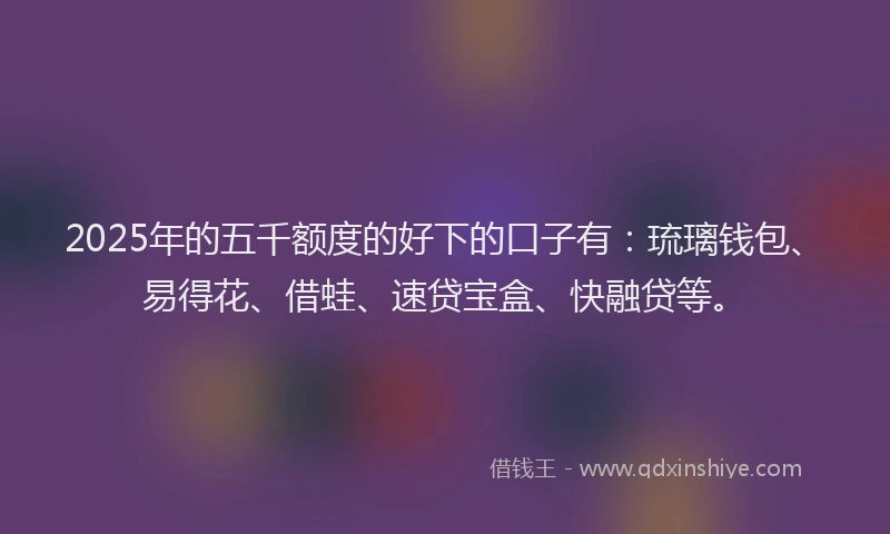 2025年的五千额度的好下的口子有:琉璃钱包、易得花、借蛙、速贷宝盒、快融贷等。