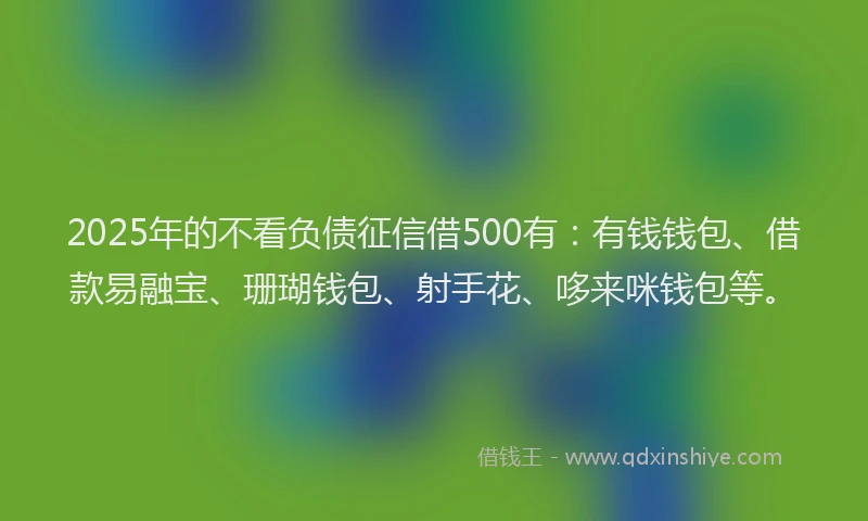 2025年的不看负债征信借500有：有钱钱包、借款易融宝、珊瑚钱包、射手花、哆来咪钱包等。