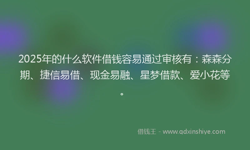 2025年的什么软件借钱容易通过审核有：森森分期、捷信易借、现金易融、星梦借款、爱小花等。
