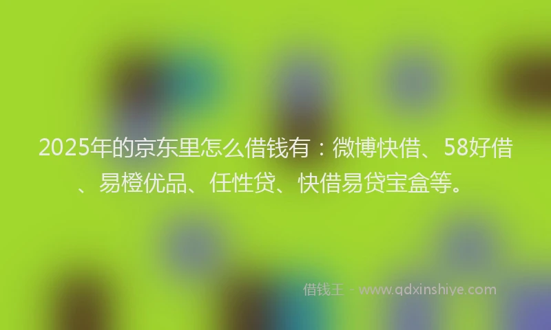 2025年的京东里怎么借钱有：微博快借、58好借、易橙优品、任性贷、快借易贷宝盒等。